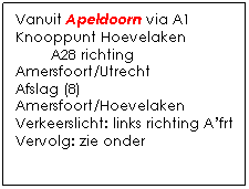Tekstvak: Vanuit Apeldoorn via A1
Knooppunt Hoevelaken
        A28 richting Amersfoort/Utrecht
Afslag (8) Amersfoort/Hoevelaken
Verkeerslicht: links richting Afrt
Vervolg: zie onder
